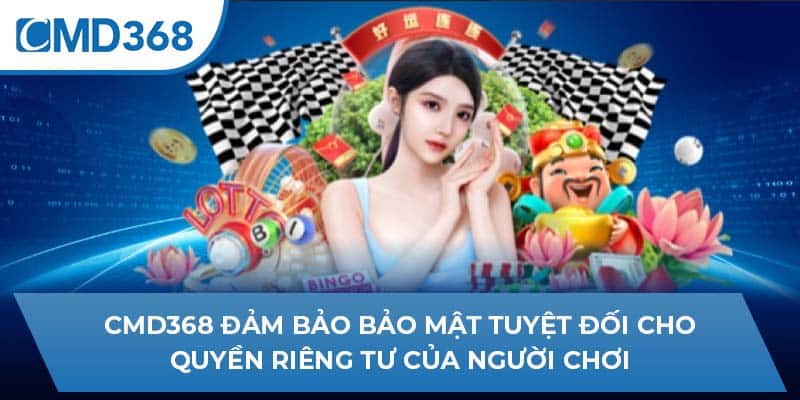 CMD368 đảm bảo bảo mật tuyệt đối cho quyền riêng tư của người chơi